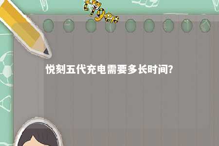悦刻五代充电需要多长时间？ 